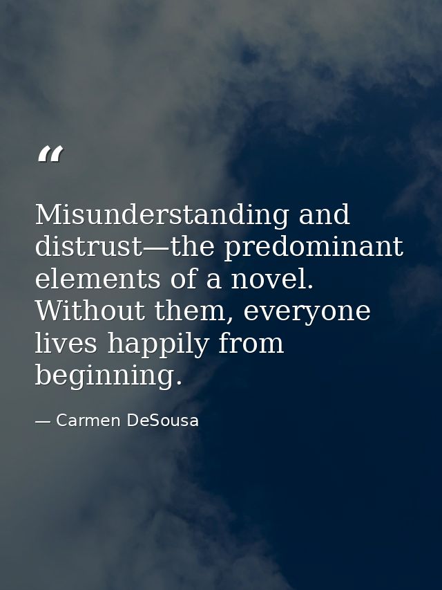 Misunderstanding and distrust—the predominant elements of a novel. Without them, everyone lives happily from beginning. — Carmen DeSousa