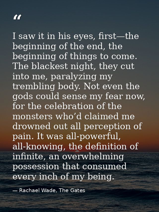 I saw it in his eyes, first—the beginning of the end, the beginning of things to come. The blackest night, they cut into — Rachael Wade, The Gates