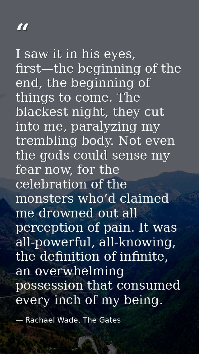 I saw it in his eyes, first—the beginning of the end, the beginning of things to come. The blackest night, they cut into — Rachael Wade, The Gates