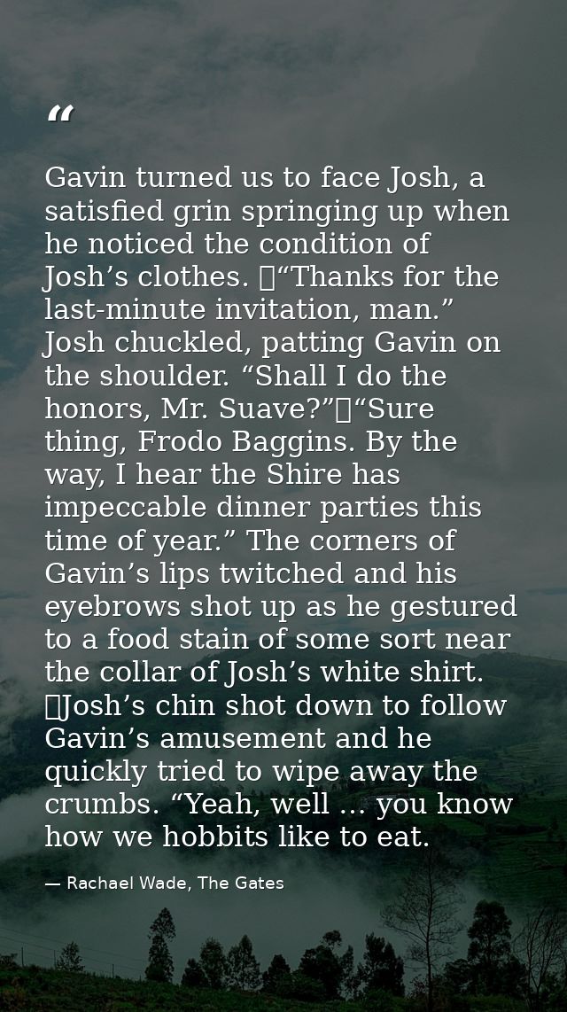 Gavin turned us to face Josh, a satisfied grin springing up when he noticed the condition of Josh’s clothes. 	“Thanks fo — Rachael Wade, The Gates