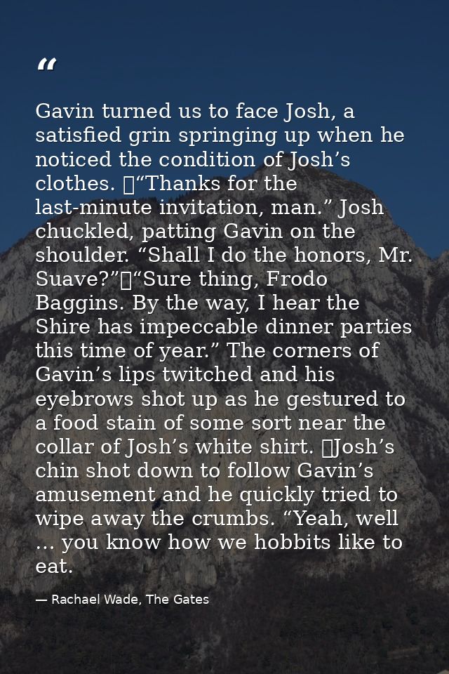 Gavin turned us to face Josh, a satisfied grin springing up when he noticed the condition of Josh’s clothes. 	“Thanks fo — Rachael Wade, The Gates