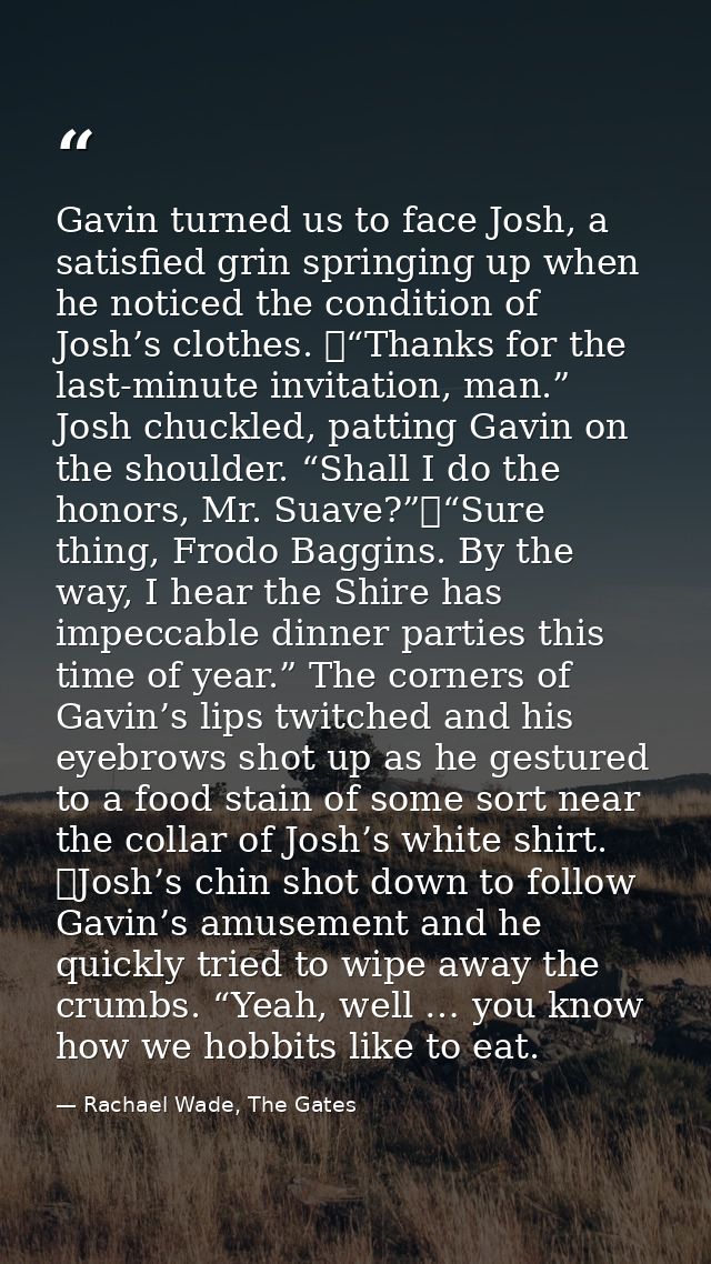 Gavin turned us to face Josh, a satisfied grin springing up when he noticed the condition of Josh’s clothes. 	“Thanks fo — Rachael Wade, The Gates