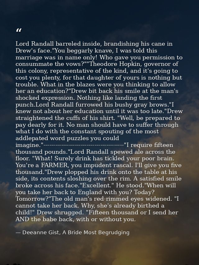 Lord Randall barreled inside, brandishing his cane in Drew's face."You beggarly knave, I was told this marriage was in n — Deeanne Gist, A Bride Most Begrudging