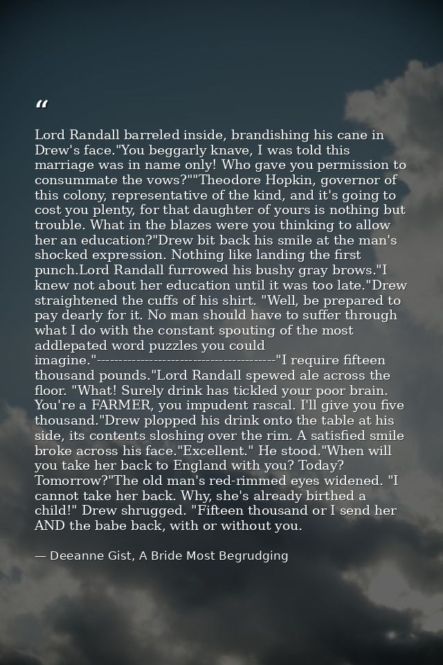 Lord Randall barreled inside, brandishing his cane in Drew's face."You beggarly knave, I was told this marriage was in n — Deeanne Gist, A Bride Most Begrudging