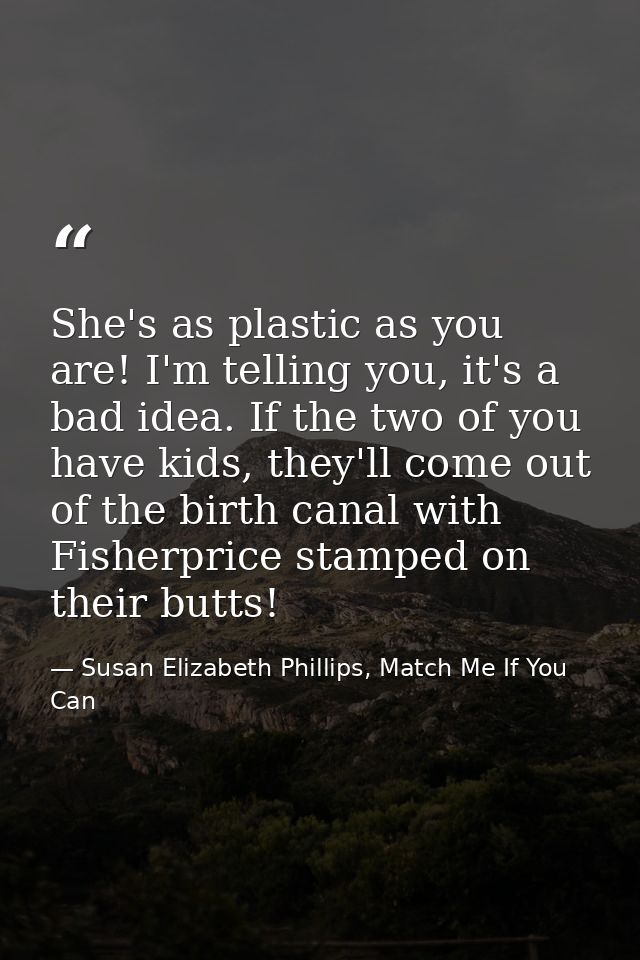 She's as plastic as you are! I'm telling you, it's a bad idea. If the two of you have kids, they'll come out of the birt — Susan Elizabeth Phillips, Match Me If You Can