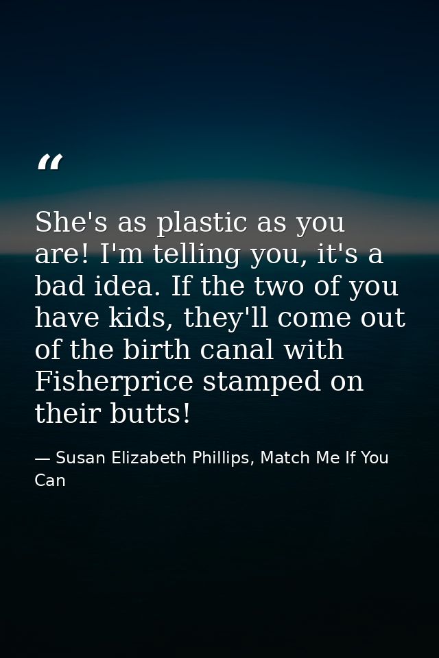 She's as plastic as you are! I'm telling you, it's a bad idea. If the two of you have kids, they'll come out of the birt — Susan Elizabeth Phillips, Match Me If You Can