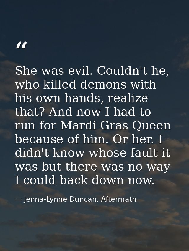 She was evil. Couldn't he, who killed demons with his own hands, realize that? And now I had to run for Mardi Gras Queen — Jenna-Lynne Duncan, Aftermath
