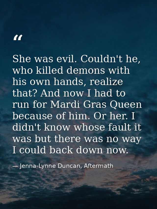 She was evil. Couldn't he, who killed demons with his own hands, realize that? And now I had to run for Mardi Gras Queen — Jenna-Lynne Duncan, Aftermath