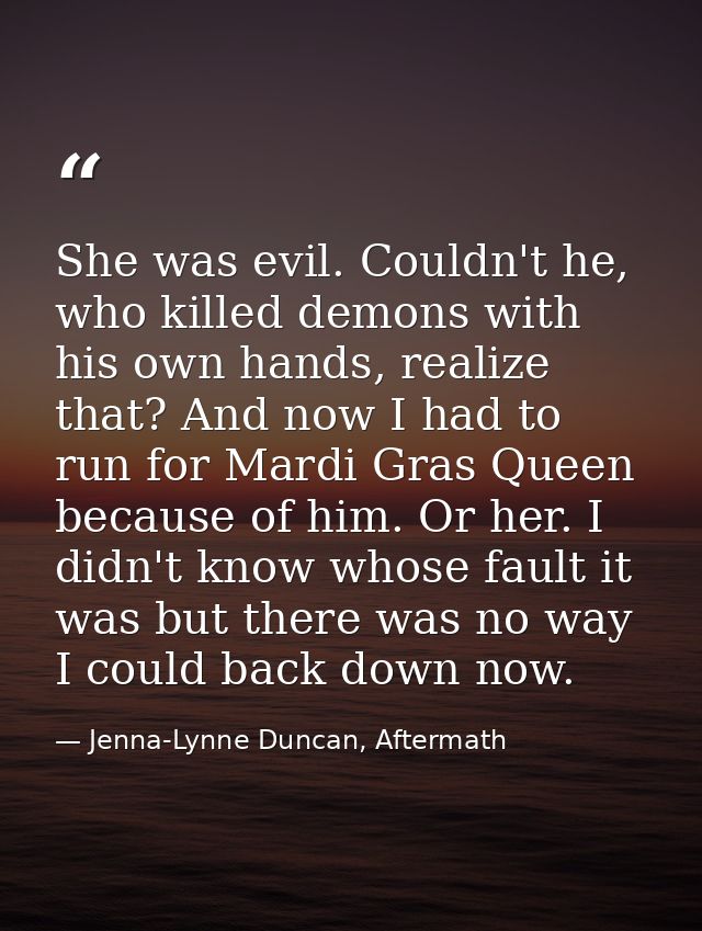 She was evil. Couldn't he, who killed demons with his own hands, realize that? And now I had to run for Mardi Gras Queen — Jenna-Lynne Duncan, Aftermath