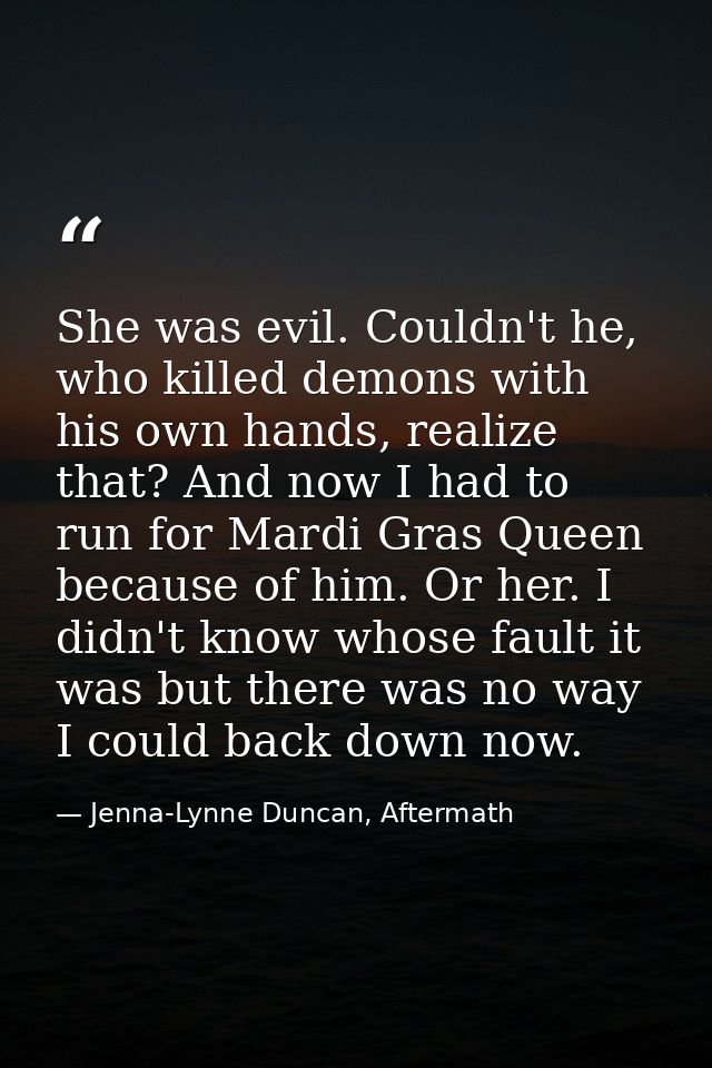 She was evil. Couldn't he, who killed demons with his own hands, realize that? And now I had to run for Mardi Gras Queen — Jenna-Lynne Duncan, Aftermath
