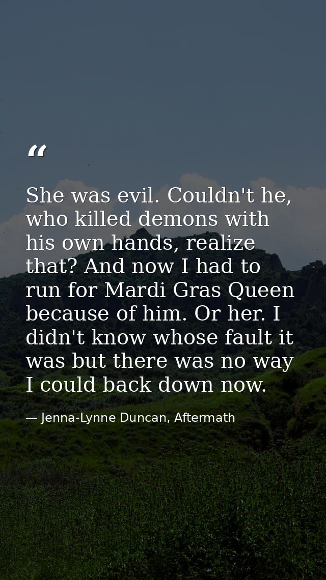 She was evil. Couldn't he, who killed demons with his own hands, realize that? And now I had to run for Mardi Gras Queen — Jenna-Lynne Duncan, Aftermath