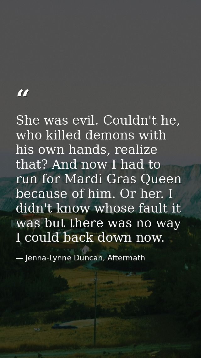 She was evil. Couldn't he, who killed demons with his own hands, realize that? And now I had to run for Mardi Gras Queen — Jenna-Lynne Duncan, Aftermath