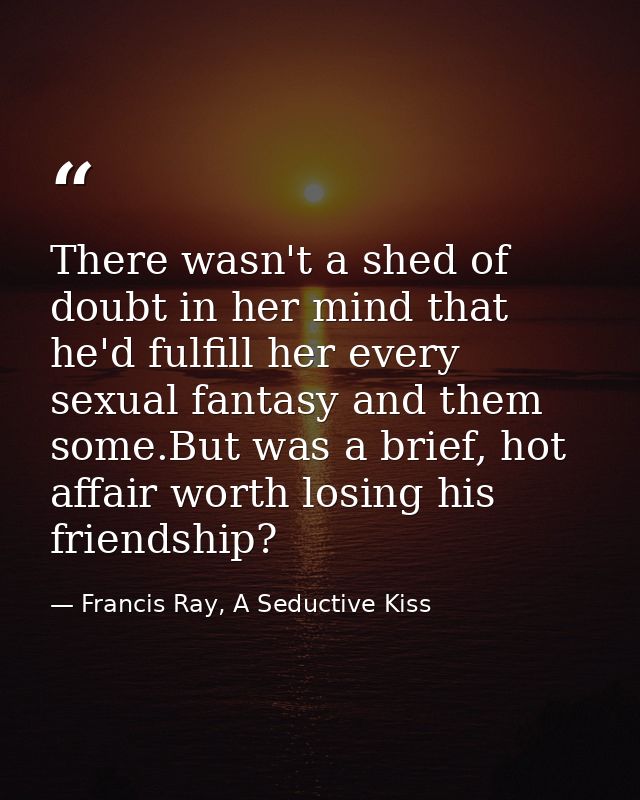 There wasn't a shed of doubt in her mind that he'd fulfill her every sexual fantasy and them some.But was a brief, hot a — Francis Ray, A Seductive Kiss