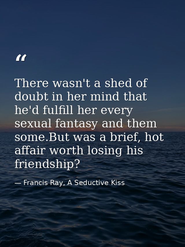There wasn't a shed of doubt in her mind that he'd fulfill her every sexual fantasy and them some.But was a brief, hot a — Francis Ray, A Seductive Kiss