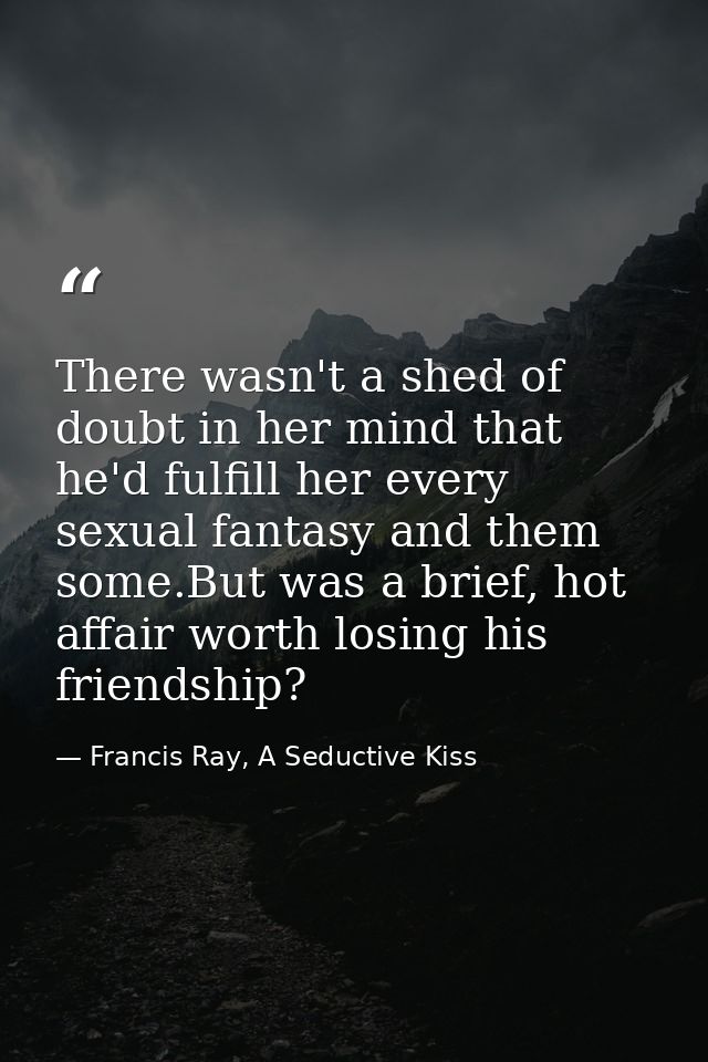 There wasn't a shed of doubt in her mind that he'd fulfill her every sexual fantasy and them some.But was a brief, hot a — Francis Ray, A Seductive Kiss