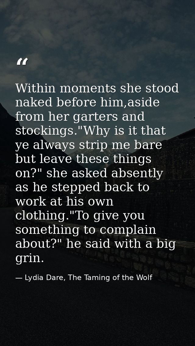 Within moments she stood naked before him,aside from her garters and stockings."Why is it that ye always strip me bare b — Lydia Dare, The Taming of the Wolf