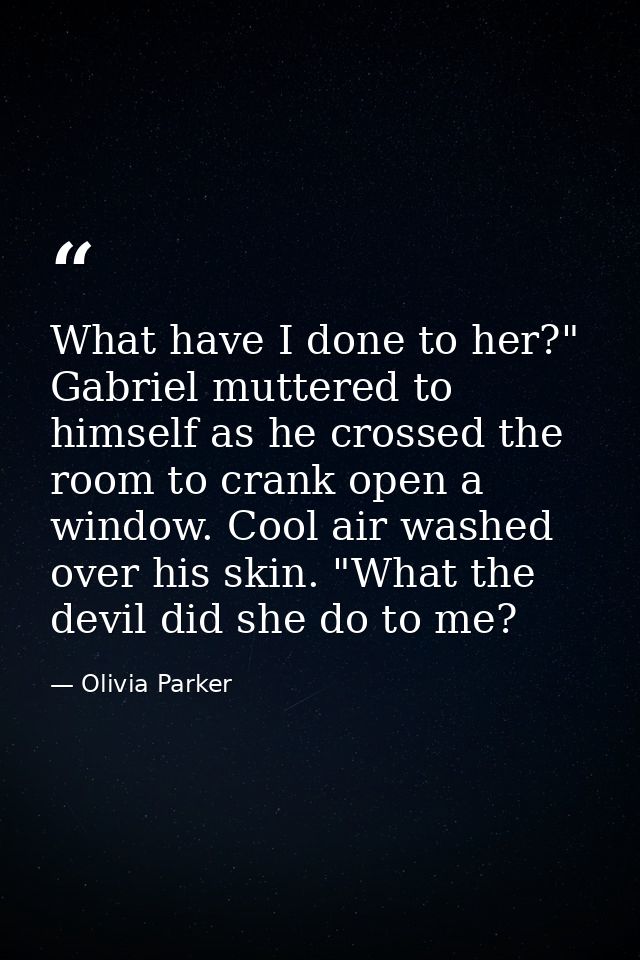 What have I done to her?" Gabriel muttered to himself as he crossed the room to crank open a window. Cool air washed ove — Olivia Parker
