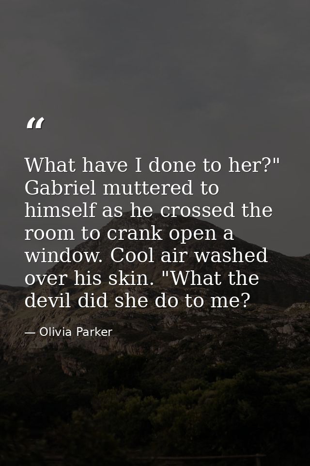 What have I done to her?" Gabriel muttered to himself as he crossed the room to crank open a window. Cool air washed ove — Olivia Parker