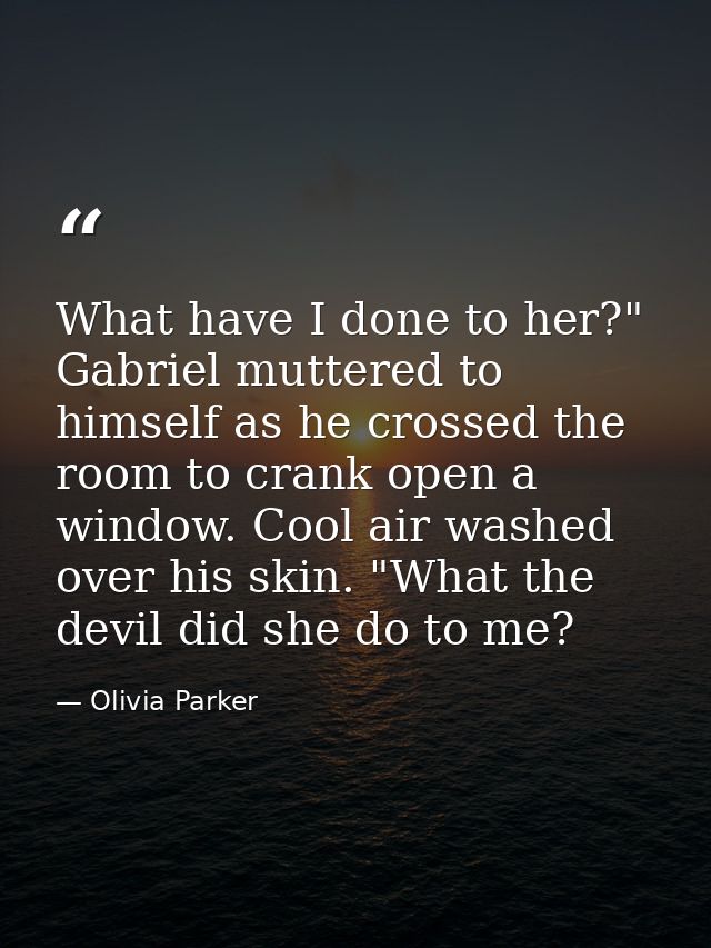 What have I done to her?" Gabriel muttered to himself as he crossed the room to crank open a window. Cool air washed ove — Olivia Parker
