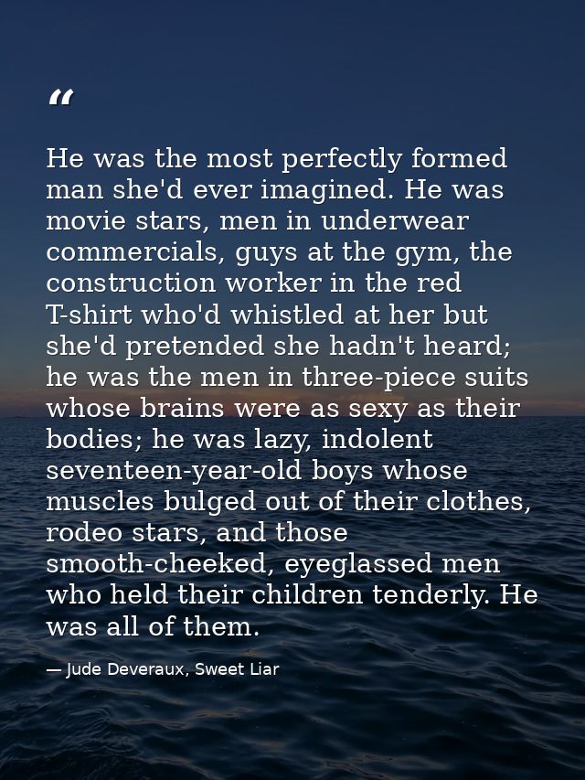 He was the most perfectly formed man she'd ever imagined. He was movie stars, men in underwear commercials, guys at the  — Jude Deveraux, Sweet Liar
