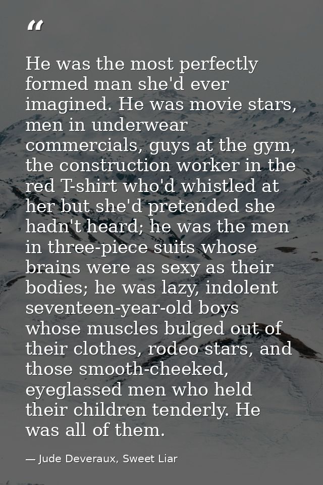He was the most perfectly formed man she'd ever imagined. He was movie stars, men in underwear commercials, guys at the  — Jude Deveraux, Sweet Liar