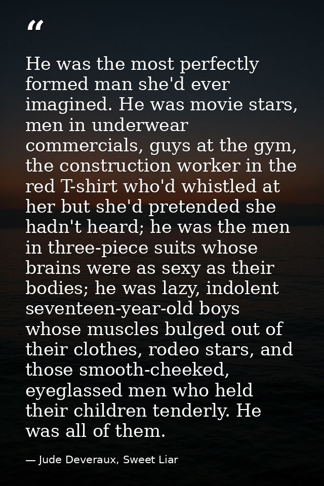 He was the most perfectly formed man she'd ever imagined. He was movie stars, men in underwear commercials, guys at the  — Jude Deveraux, Sweet Liar