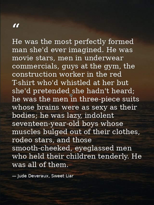 He was the most perfectly formed man she'd ever imagined. He was movie stars, men in underwear commercials, guys at the  — Jude Deveraux, Sweet Liar