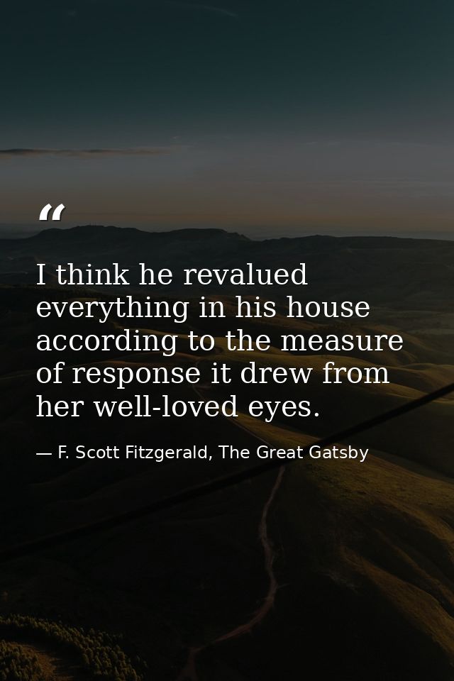 I think he revalued everything in his house according to the measure of response it drew from her well-loved eyes. — F. Scott Fitzgerald, The Great Gatsby