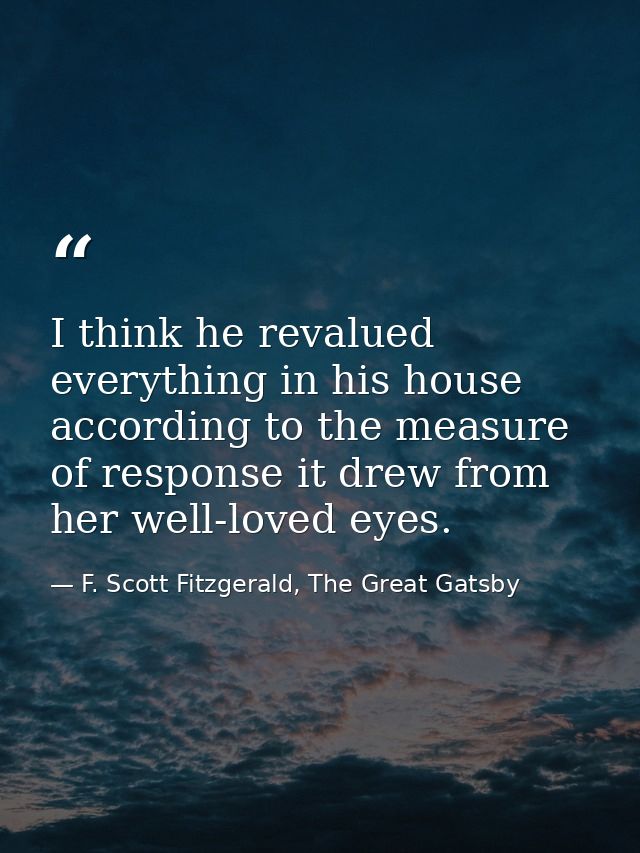 I think he revalued everything in his house according to the measure of response it drew from her well-loved eyes. — F. Scott Fitzgerald, The Great Gatsby