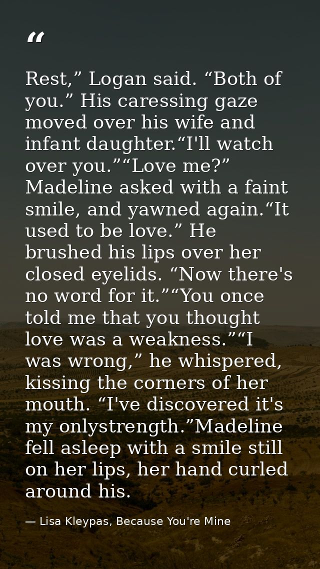 Rest,” Logan said. “Both of you.” His caressing gaze moved over his wife and infant daughter.“I'll watch over you.”“Love — Lisa Kleypas, Because You're Mine