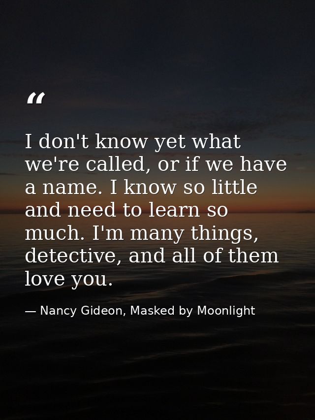 I don't know yet what we're called, or if we have a name. I know so little and need to learn so much. I'm many things, d — Nancy Gideon, Masked by Moonlight