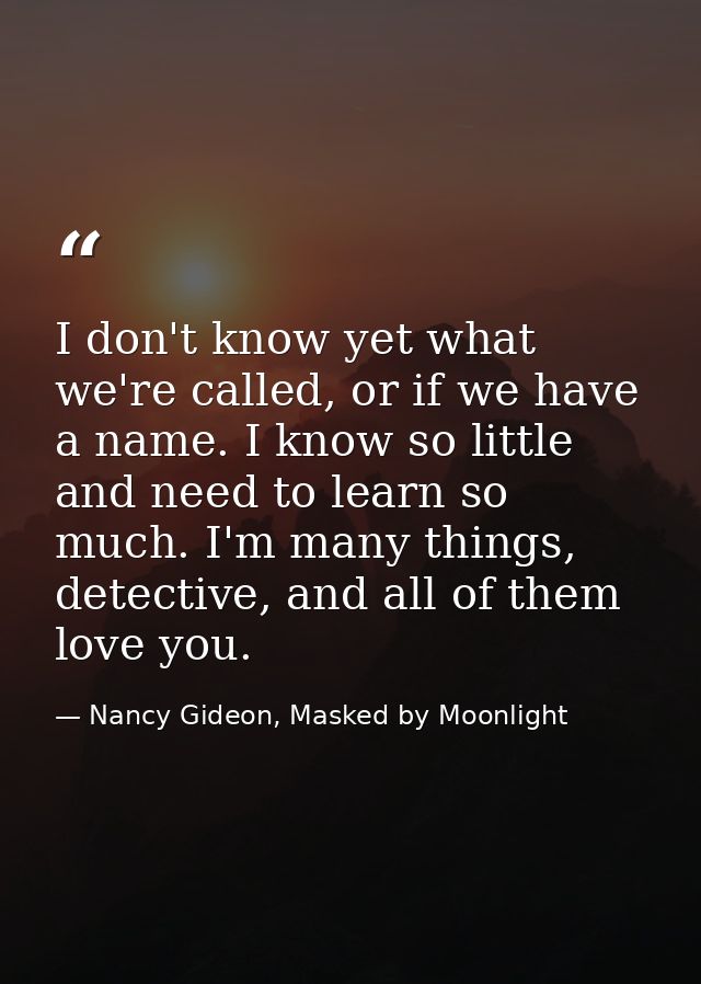 I don't know yet what we're called, or if we have a name. I know so little and need to learn so much. I'm many things, d — Nancy Gideon, Masked by Moonlight