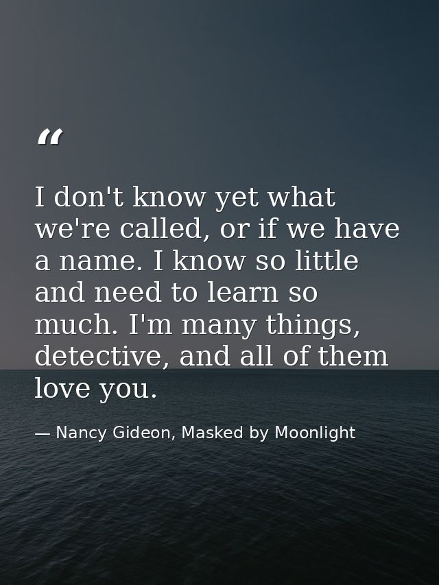 I don't know yet what we're called, or if we have a name. I know so little and need to learn so much. I'm many things, d — Nancy Gideon, Masked by Moonlight