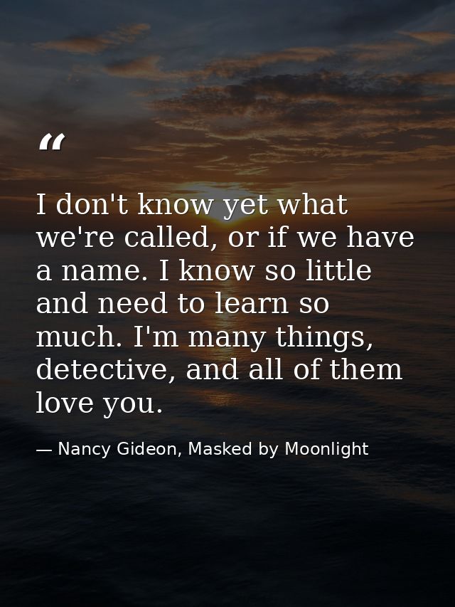 I don't know yet what we're called, or if we have a name. I know so little and need to learn so much. I'm many things, d — Nancy Gideon, Masked by Moonlight