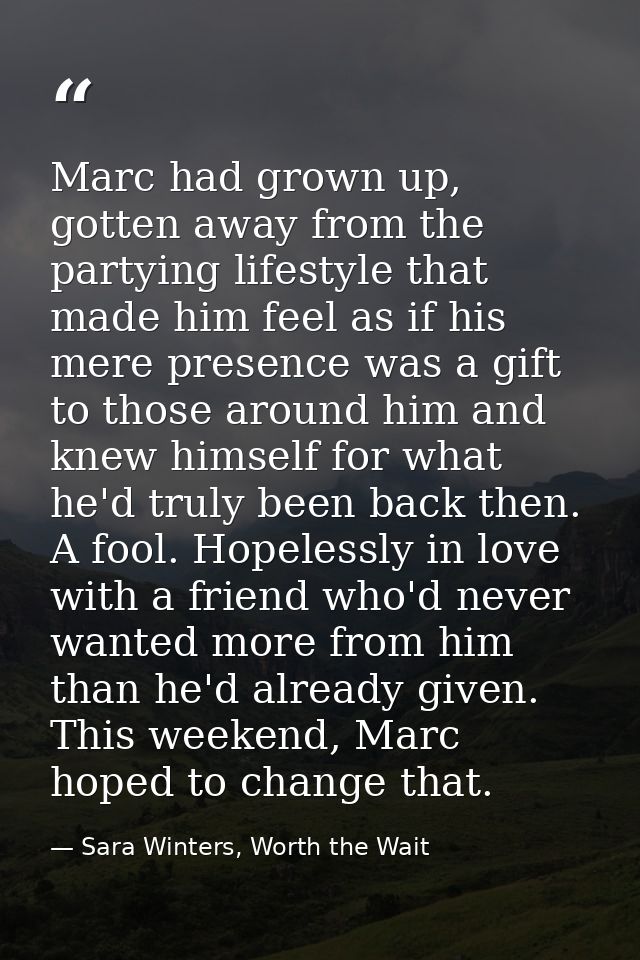 Marc had grown up, gotten away from the partying lifestyle that made him feel as if his mere presence was a gift to thos — Sara Winters, Worth the Wait