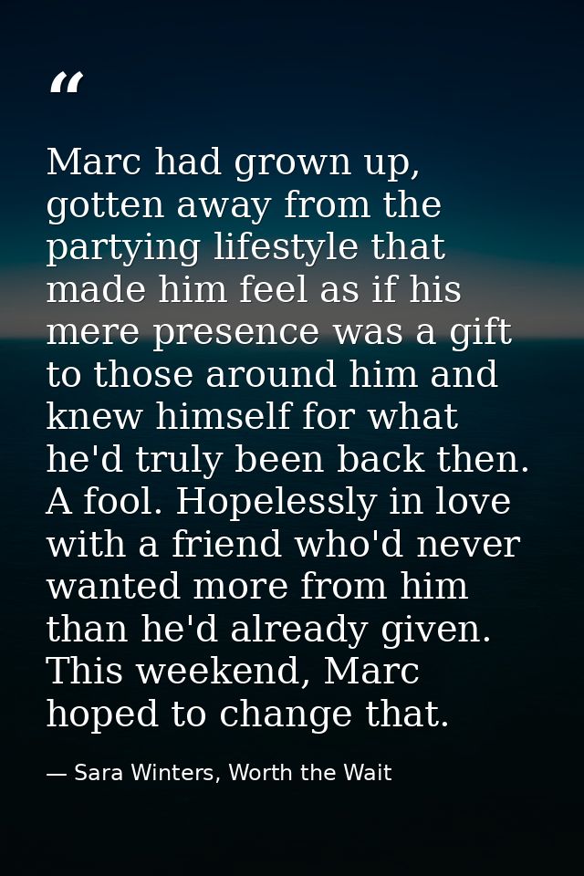 Marc had grown up, gotten away from the partying lifestyle that made him feel as if his mere presence was a gift to thos — Sara Winters, Worth the Wait
