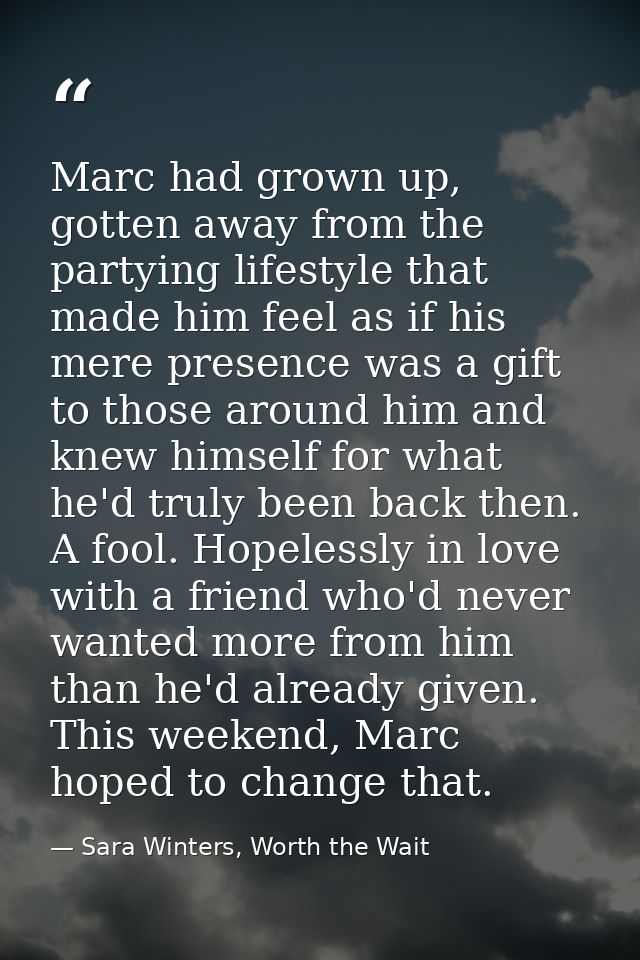 Marc had grown up, gotten away from the partying lifestyle that made him feel as if his mere presence was a gift to thos — Sara Winters, Worth the Wait