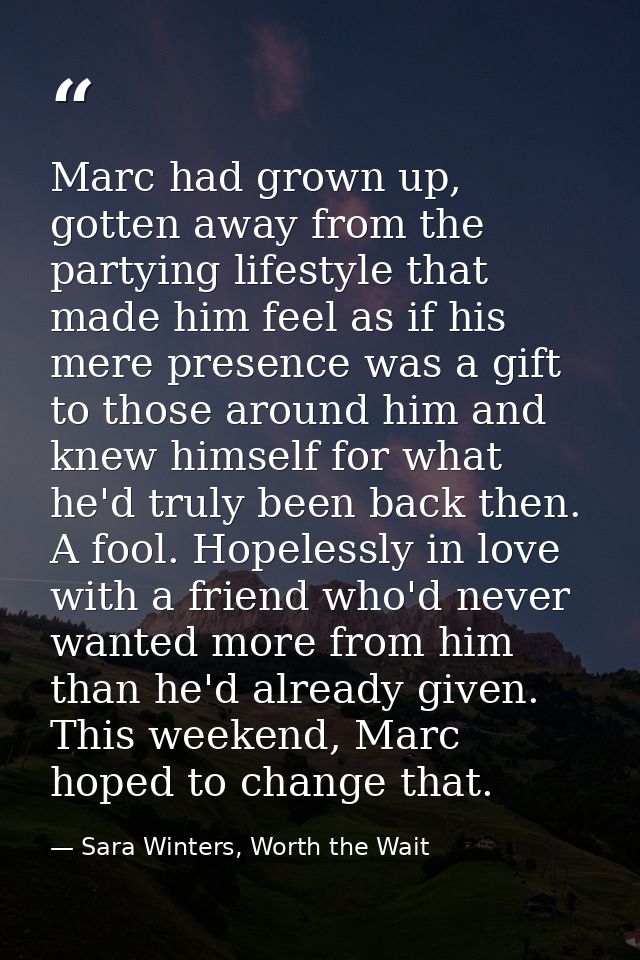 Marc had grown up, gotten away from the partying lifestyle that made him feel as if his mere presence was a gift to thos — Sara Winters, Worth the Wait