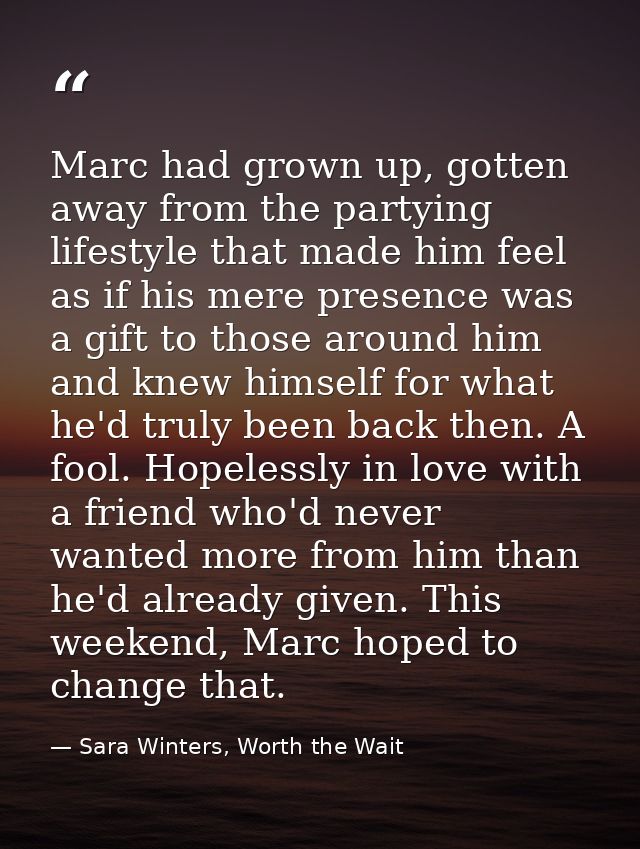 Marc had grown up, gotten away from the partying lifestyle that made him feel as if his mere presence was a gift to thos — Sara Winters, Worth the Wait