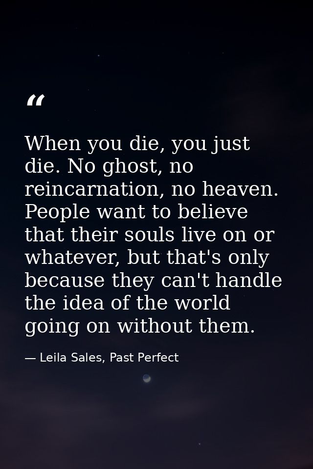 When you die, you just die. No ghost, no reincarnation, no heaven. People want to believe that their souls live on or wh — Leila Sales, Past Perfect