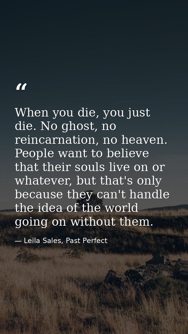 When you die, you just die. No ghost, no reincarnation, no heaven. People want to believe that their souls live on or wh — Leila Sales, Past Perfect