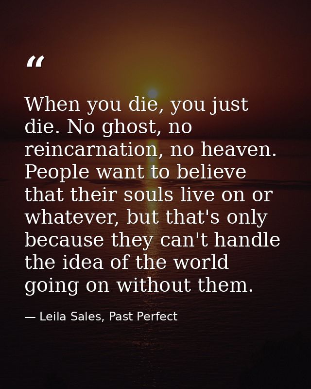When you die, you just die. No ghost, no reincarnation, no heaven. People want to believe that their souls live on or wh — Leila Sales, Past Perfect