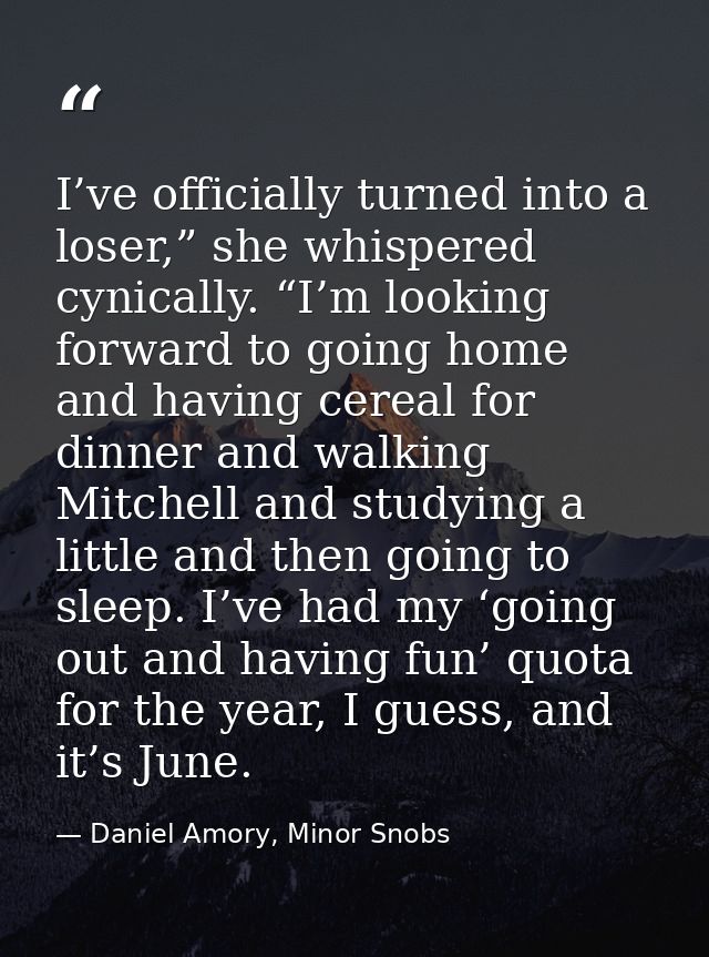 I’ve officially turned into a loser,” she whispered cynically. “I’m looking forward to going home and having cereal for  — Daniel Amory, Minor Snobs