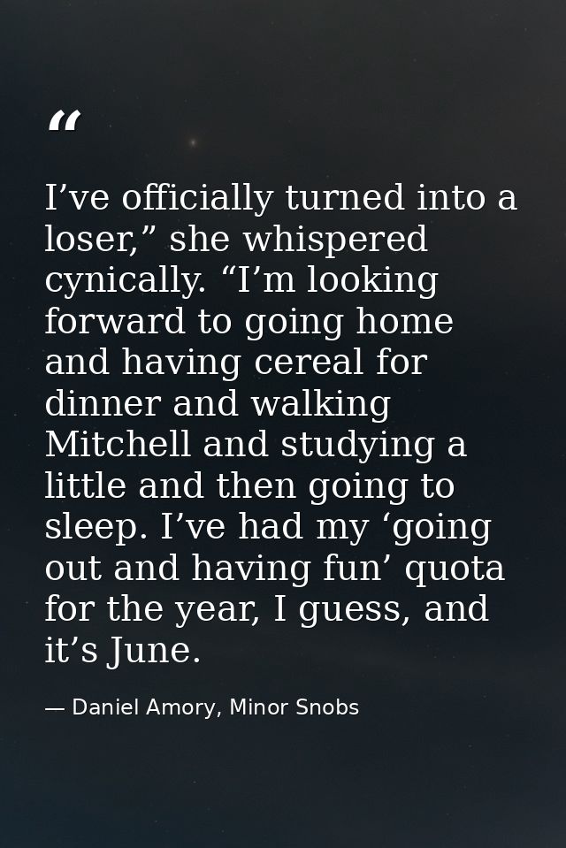 I’ve officially turned into a loser,” she whispered cynically. “I’m looking forward to going home and having cereal for  — Daniel Amory, Minor Snobs