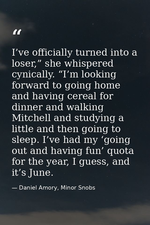 I’ve officially turned into a loser,” she whispered cynically. “I’m looking forward to going home and having cereal for  — Daniel Amory, Minor Snobs