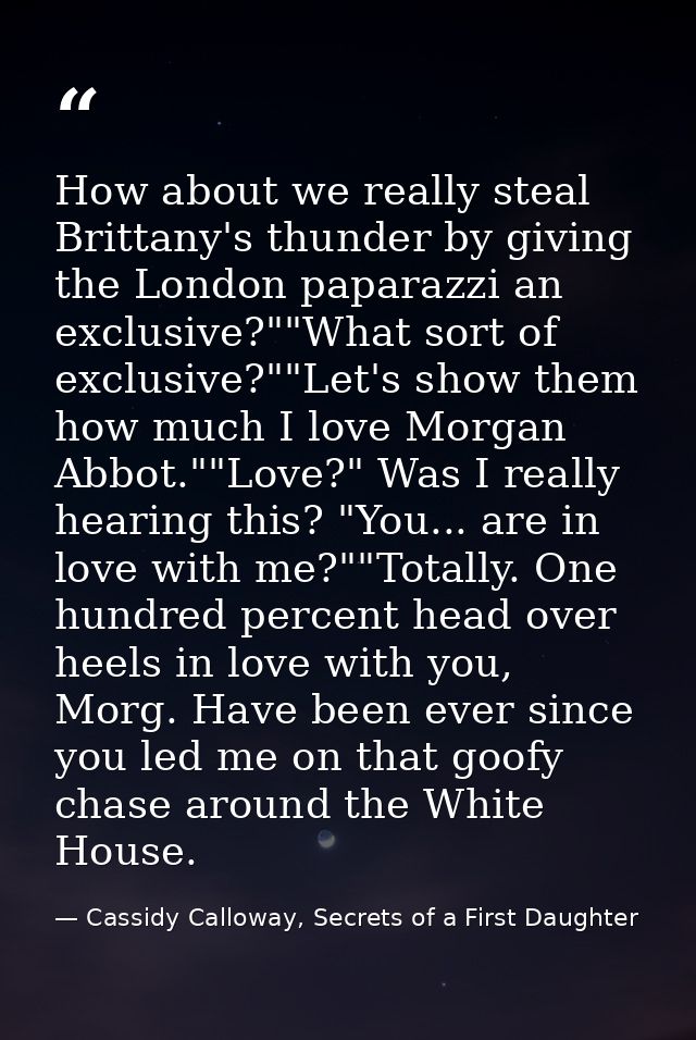 How about we really steal Brittany's thunder by giving the London paparazzi an exclusive?""What sort of exclusive?""Let' — Cassidy Calloway, Secrets of a First Daughter
