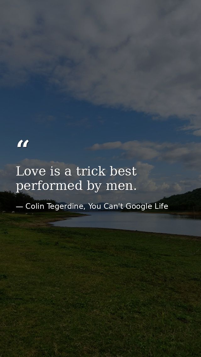 Love is a trick best performed by men. — Colin Tegerdine, You Can't Google Life