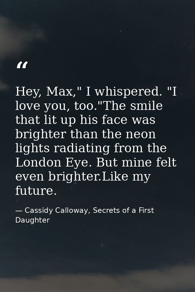 Hey, Max," I whispered. "I love you, too."The smile that lit up his face was brighter than the neon lights radiating fro — Cassidy Calloway, Secrets of a First Daughter