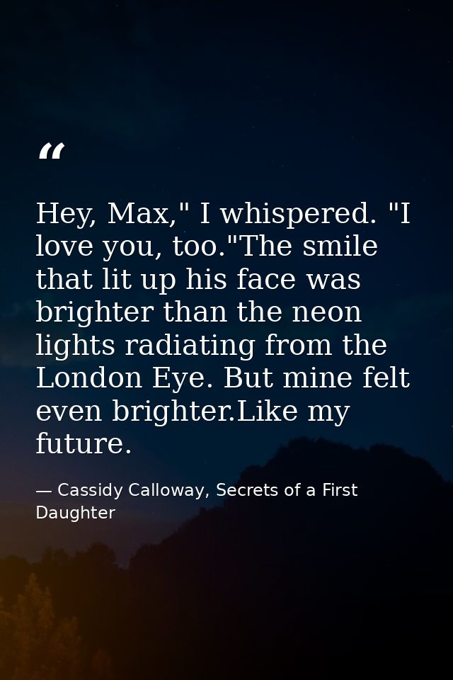 Hey, Max," I whispered. "I love you, too."The smile that lit up his face was brighter than the neon lights radiating fro — Cassidy Calloway, Secrets of a First Daughter
