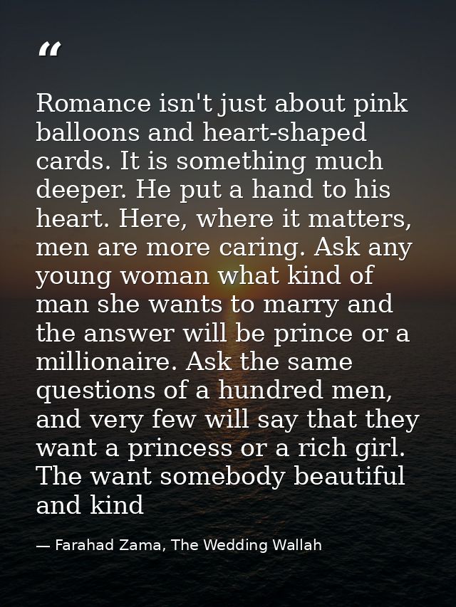Romance isn't just about pink balloons and heart-shaped cards. It is something much deeper. He put a hand to his heart.  — Farahad Zama, The Wedding Wallah